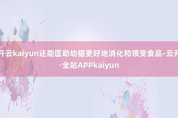 开云kaiyun还能匡助幼猫更好地消化和领受食品-云开·全站APPkaiyun