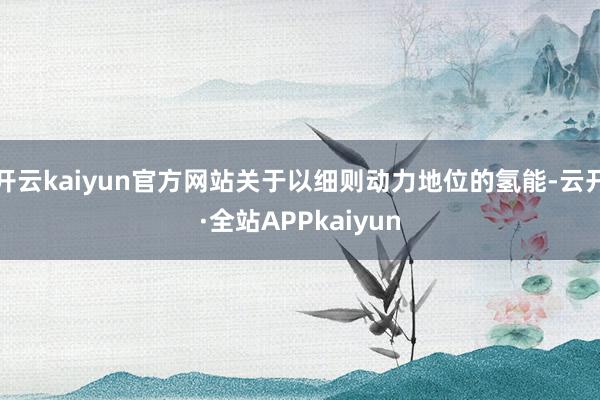 开云kaiyun官方网站关于以细则动力地位的氢能-云开·全站APPkaiyun