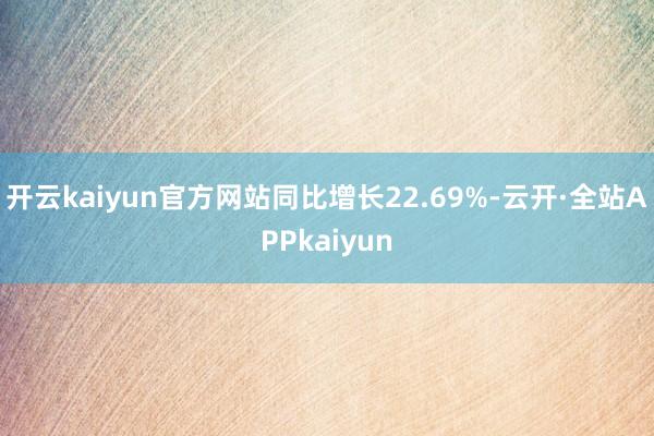 开云kaiyun官方网站同比增长22.69%-云开·全站APPkaiyun