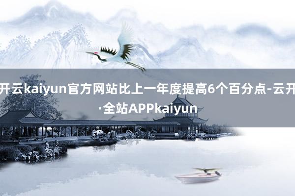 开云kaiyun官方网站比上一年度提高6个百分点-云开·全站APPkaiyun