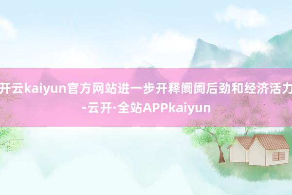 开云kaiyun官方网站进一步开释阛阓后劲和经济活力-云开·全站APPkaiyun