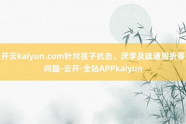 开云kaiyun.com针对孩子抗击、厌学及疏通周折等问题-云开·全站APPkaiyun