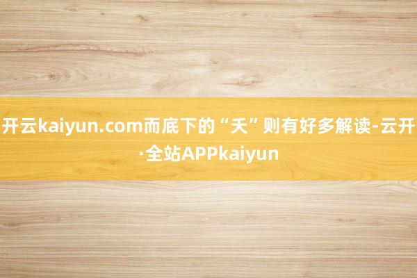 开云kaiyun.com而底下的“夭”则有好多解读-云开·全站APPkaiyun