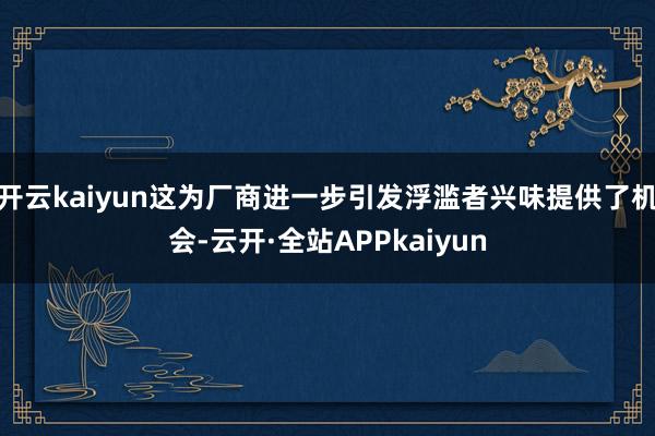 开云kaiyun这为厂商进一步引发浮滥者兴味提供了机会-云开·全站APPkaiyun