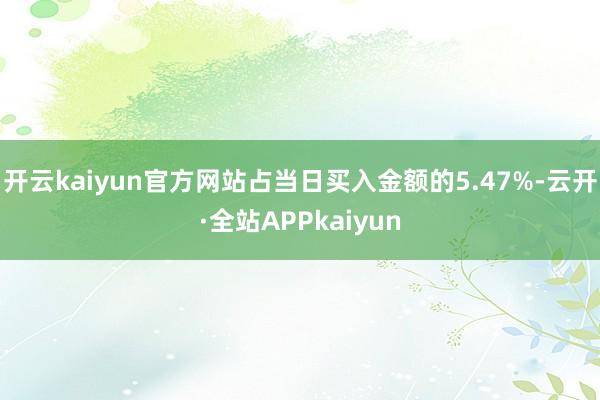 开云kaiyun官方网站占当日买入金额的5.47%-云开·全站APPkaiyun