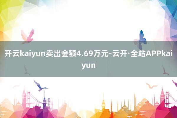 开云kaiyun卖出金额4.69万元-云开·全站APPkaiyun