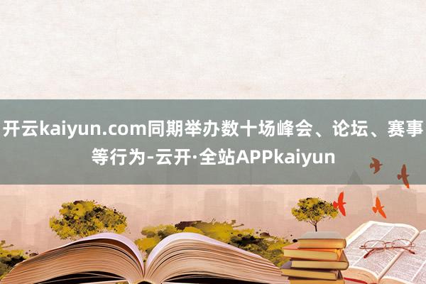 开云kaiyun.com同期举办数十场峰会、论坛、赛事等行为-云开·全站APPkaiyun