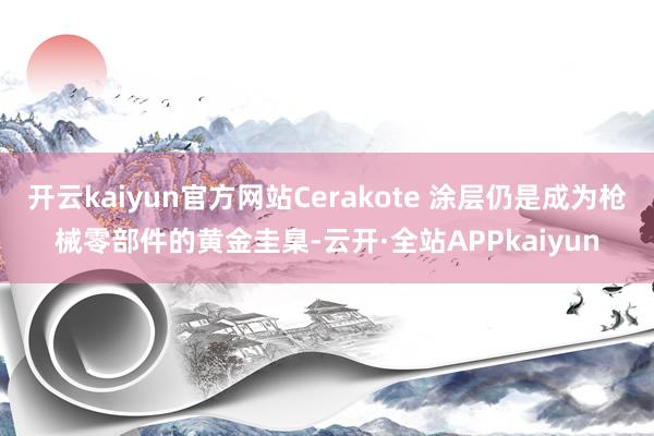 开云kaiyun官方网站Cerakote 涂层仍是成为枪械零部件的黄金圭臬-云开·全站APPkaiyun