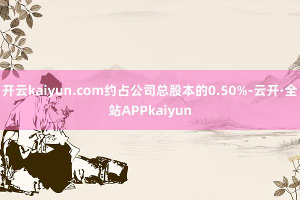 开云kaiyun.com约占公司总股本的0.50%-云开·全站APPkaiyun