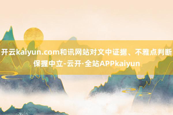 开云kaiyun.com和讯网站对文中证据、不雅点判断保握中立-云开·全站APPkaiyun